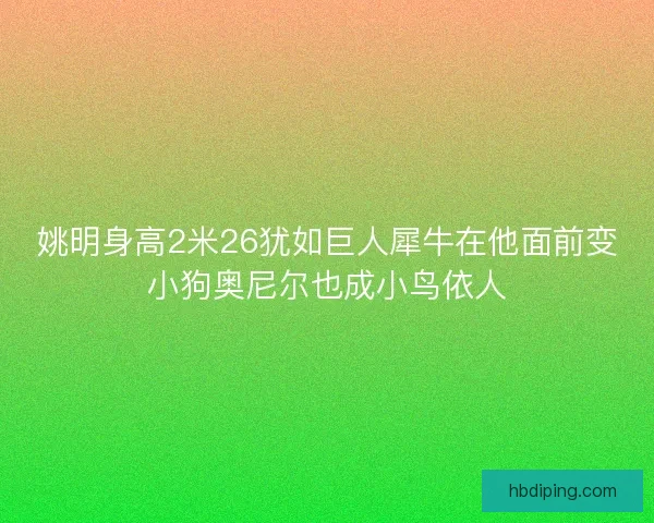 姚明身高2米26犹如巨人犀牛在他面前变小狗奥尼尔也成小鸟依人