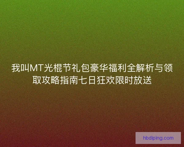 我叫MT光棍节礼包豪华福利全解析与领取攻略指南七日狂欢限时放送