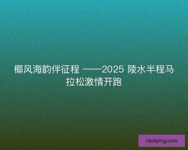 椰风海韵伴征程 ——2025 陵水半程马拉松激情开跑