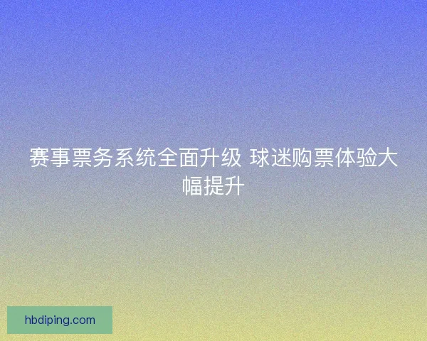 赛事票务系统全面升级 球迷购票体验大幅提升