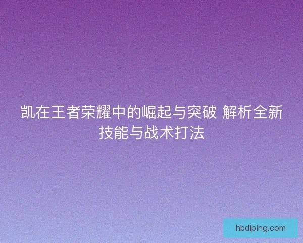 凯在王者荣耀中的崛起与突破 解析全新技能与战术打法